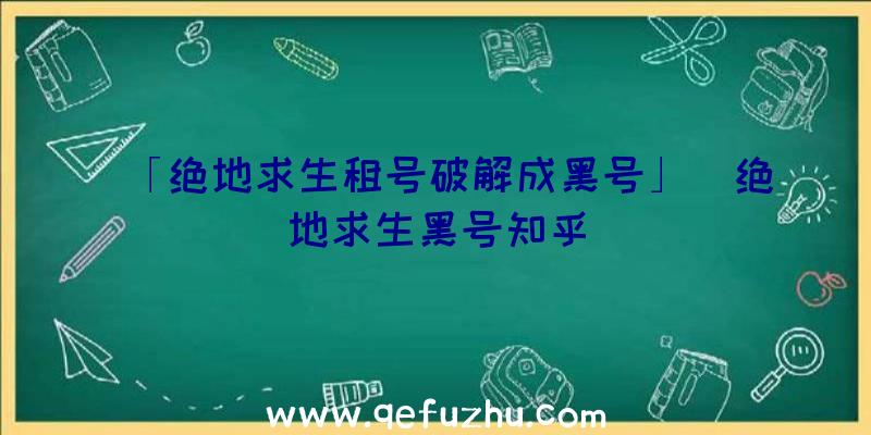 「绝地求生租号破解成黑号」|绝地求生黑号知乎